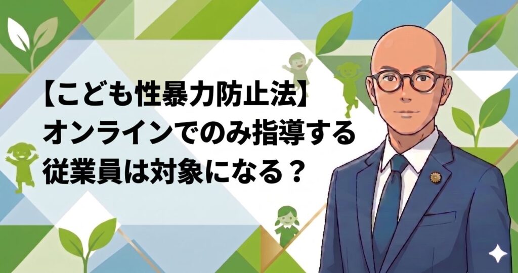 【こども性暴力防止法】オンラインでのみ指導する従業員は対象になる？